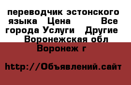 переводчик эстонского языка › Цена ­ 400 - Все города Услуги » Другие   . Воронежская обл.,Воронеж г.